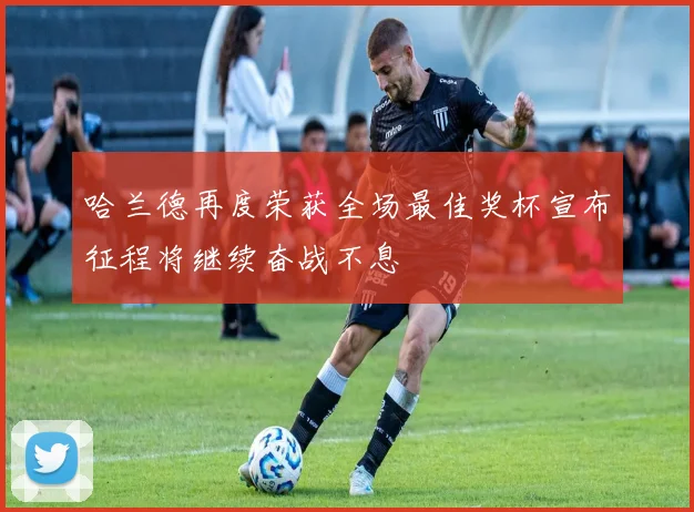 哈兰德再度荣获全场最佳奖杯宣布征程将继续奋战不息