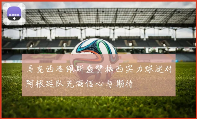 马克西洛佩斯盛赞梅西实力球迷对阿根廷队充满信心与期待