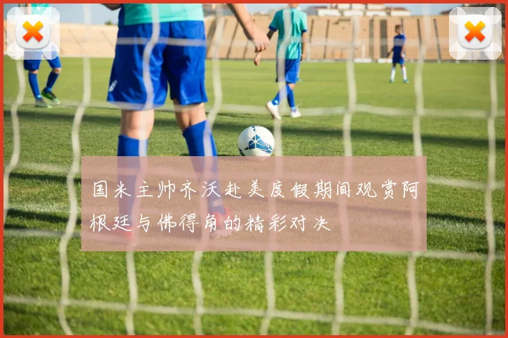 国米主帅齐沃赴美度假期间观赏阿根廷与佛得角的精彩对决