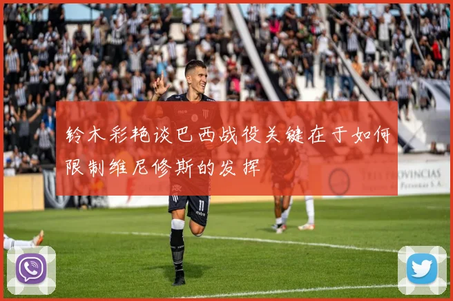 铃木彩艳谈巴西战役关键在于如何限制维尼修斯的发挥
