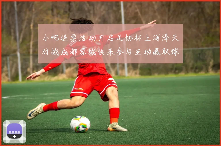 小吧送票活动开启足协杯上海泽天对战成都蓉城快来参与互动赢取球票
