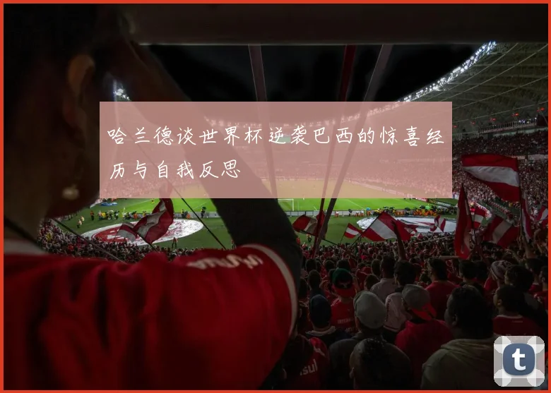 哈兰德谈世界杯逆袭巴西的惊喜经历与自我反思