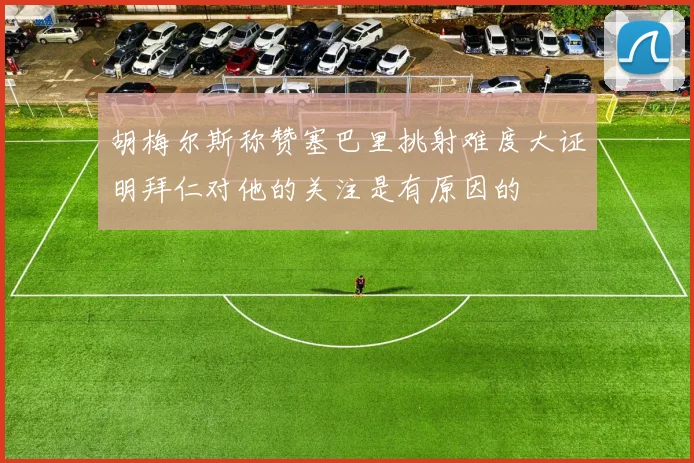 胡梅尔斯称赞塞巴里挑射难度大证明拜仁对他的关注是有原因的