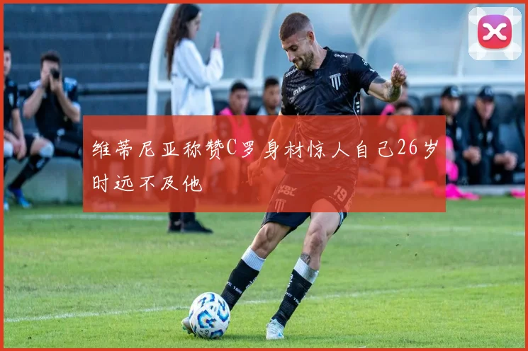 维蒂尼亚称赞C罗身材惊人自己26岁时远不及他