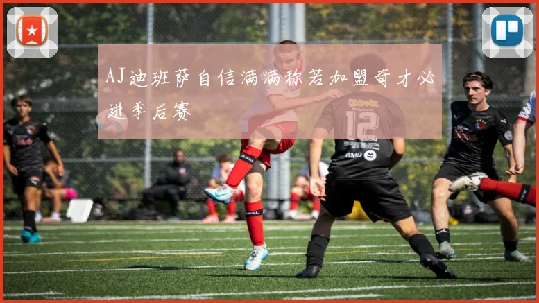AJ迪班萨自信满满称若加盟奇才必进季后赛
