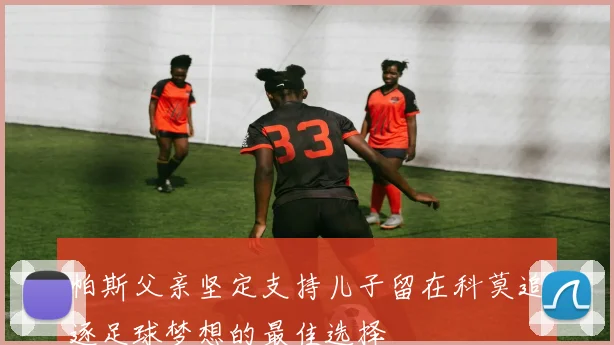 帕斯父亲坚定支持儿子留在科莫追逐足球梦想的最佳选择