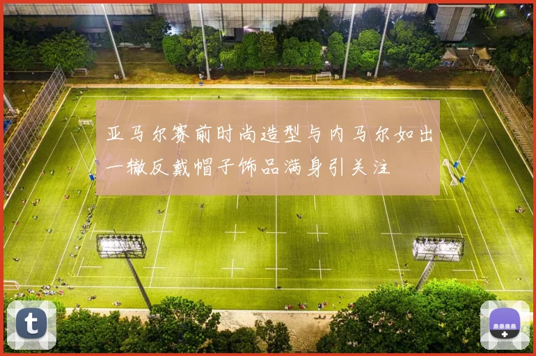 亚马尔赛前时尚造型与内马尔如出一辙反戴帽子饰品满身引关注