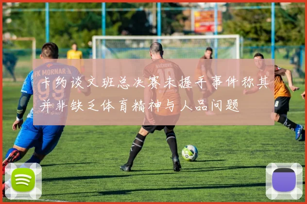 卡约谈文班总决赛未握手事件称其并非缺乏体育精神与人品问题