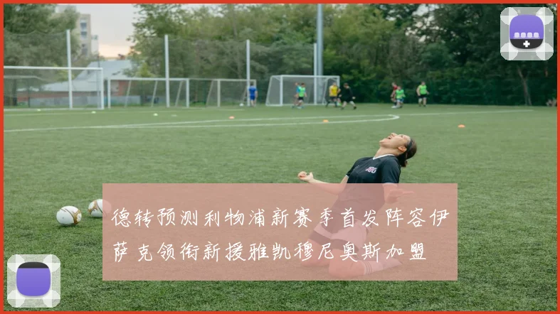 德转预测利物浦新赛季首发阵容伊萨克领衔新援雅凯穆尼奥斯加盟