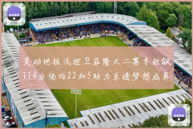 灵动地板流控卫菲隆大二赛季狂飙114分场均22加5助力乐透梦想成真
