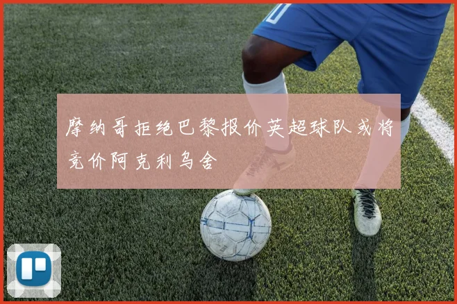 摩纳哥拒绝巴黎报价英超球队或将竞价阿克利乌舍