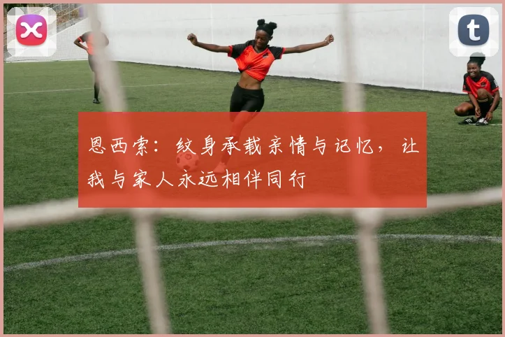 恩西索：纹身承载亲情与记忆，让我与家人永远相伴同行