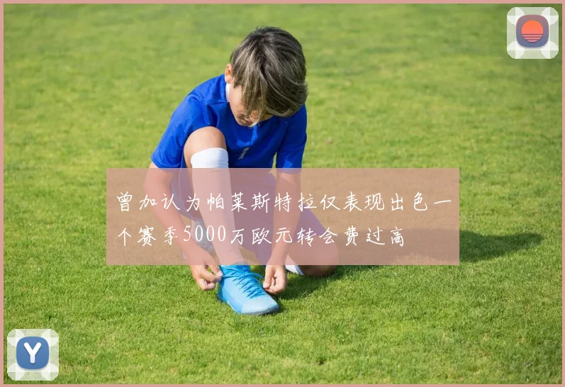 曾加认为帕莱斯特拉仅表现出色一个赛季5000万欧元转会费过高