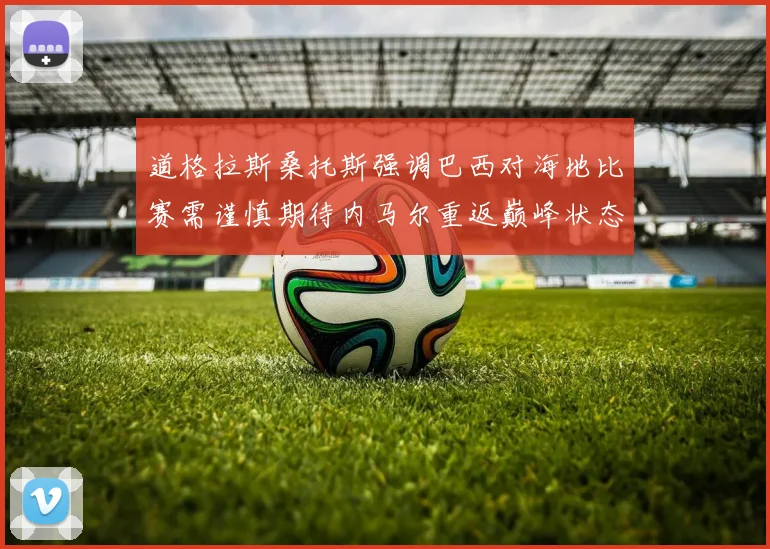 道格拉斯桑托斯强调巴西对海地比赛需谨慎期待内马尔重返巅峰状态